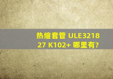热缩套管 ULE321827 K102(+) 哪里有?
