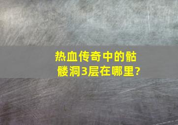 热血传奇中的骷髅洞3层在哪里?