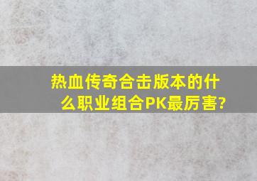 热血传奇合击版本的什么职业组合PK最厉害?