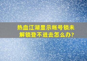 热血江湖显示帐号锁未解锁,登不进去,怎么办?