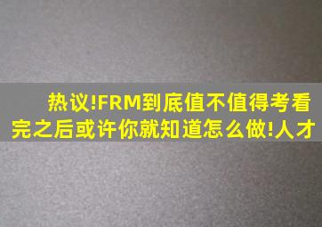 热议!FRM到底值不值得考看完之后或许你就知道怎么做!人才