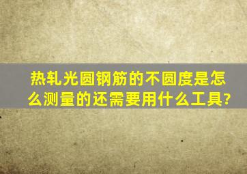 热轧光圆钢筋的不圆度是怎么测量的,还需要用什么工具》?