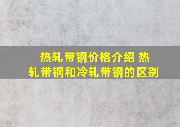 热轧带钢价格介绍 热轧带钢和冷轧带钢的区别