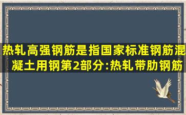 热轧高强钢筋是指国家标准《钢筋混凝土用钢第2部分:热轧带肋钢筋》...