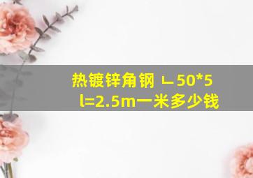 热镀锌角钢 ∟50*5 l=2.5m一米多少钱