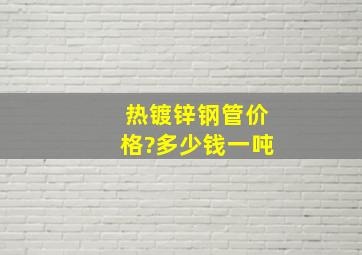 热镀锌钢管价格?多少钱一吨