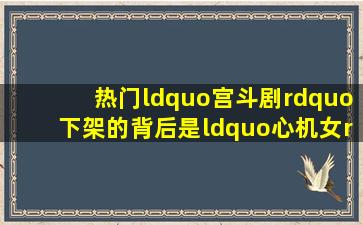 热门“宫斗剧”下架的背后,是“心机女”文化的破产 