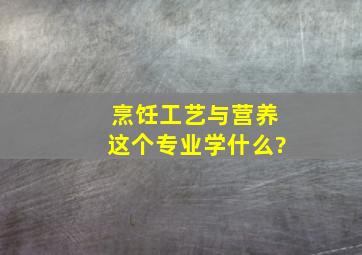 烹饪工艺与营养这个专业学什么?