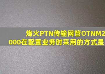 烽火PTN传输网管OTNM2000在配置业务时采用的方式是()