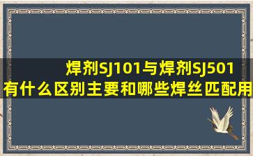 焊剂SJ101与焊剂SJ501有什么区别主要和哪些焊丝匹配(用在什么