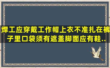 焊工应穿(),戴工作帽,上衣不准扎在裤子里。口袋须有遮盖,脚面应有鞋...