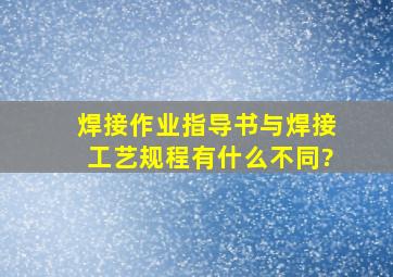 焊接作业指导书与焊接工艺规程有什么不同?