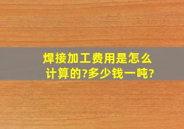 焊接加工费用是怎么计算的?多少钱一吨?