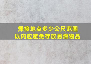 焊接地点多少公尺范围以内应避免存放易燃物品()