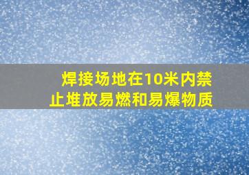 焊接场地在10米内,禁止堆放易燃和易爆物质。