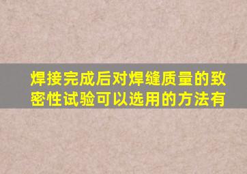 焊接完成后,对焊缝质量的致密性试验可以选用的方法有(