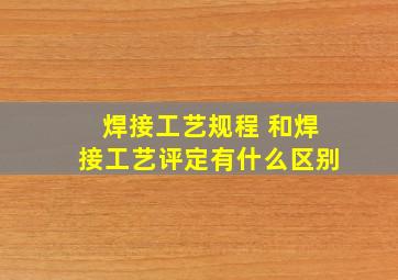 焊接工艺规程 和焊接工艺评定有什么区别