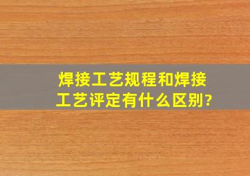 焊接工艺规程,和焊接工艺评定有什么区别?