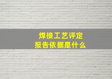 焊接工艺评定报告依据是什么