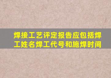 焊接工艺评定报告应包括焊工姓名、焊工代号和施焊时间。()