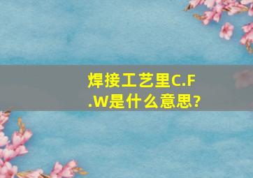 焊接工艺里C.F.W是什么意思?