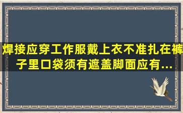 焊接应穿()工作服,戴(),上衣不准扎在裤子里。口袋须有遮盖,脚面应有(),...