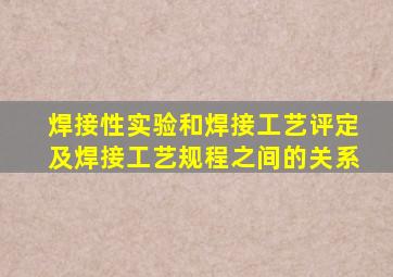 焊接性实验和焊接工艺评定及焊接工艺规程之间的关系