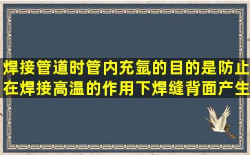 焊接管道时,管内充氩的目的是防止在焊接高温的作用下焊缝背面产生...