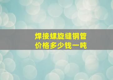 焊接螺旋缝钢管价格多少钱一吨