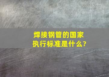 焊接钢管的国家执行标准是什么?