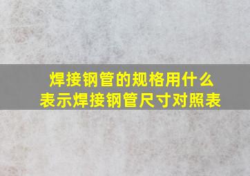 焊接钢管的规格用什么表示,焊接钢管尺寸对照表