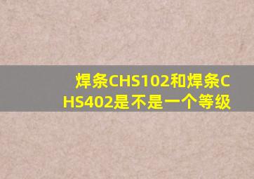 焊条CHS102和焊条CHS402是不是一个等级