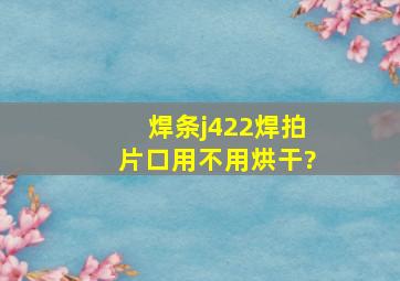 焊条j422焊拍片口用不用烘干?