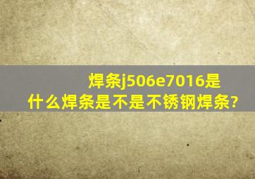 焊条j506e7016是什么焊条是不是不锈钢焊条?