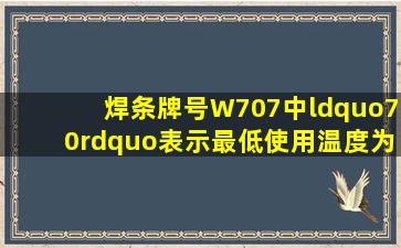 焊条牌号W707中,“70”表示最低使用温度为70℃。()