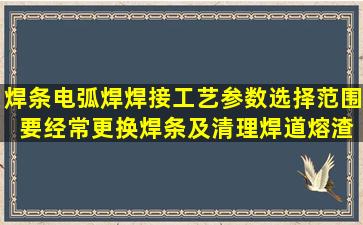 焊条电弧焊焊接工艺参数选择范围( ),要经常更换焊条及清理焊道熔渣,...