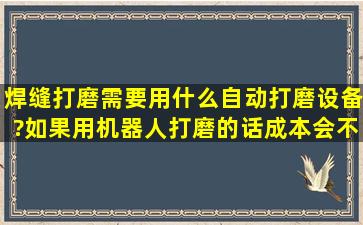 焊缝打磨需要用什么自动打磨设备?如果用机器人打磨的话,成本会不会...