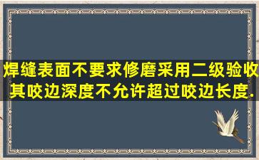 焊缝表面不要求修磨、采用二级验收,其咬边深度不允许超过(),咬边长度...