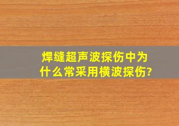 焊缝超声波探伤中,为什么常采用横波探伤?