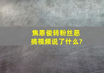 焦恩俊转粉丝恶搞视频说了什么?