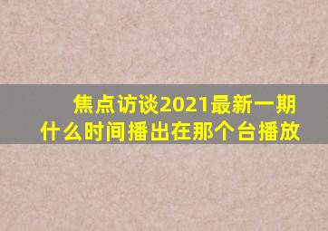 焦点访谈2021最新一期什么时间播出在那个台播放(