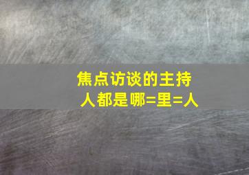 焦点访谈的主持人都是哪=里=人