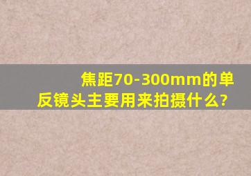 焦距70-300mm的单反镜头主要用来拍摄什么?