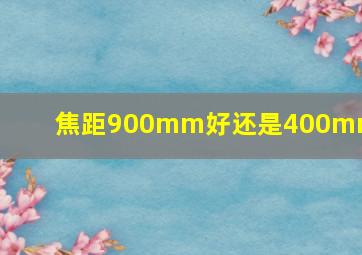 焦距900mm好还是400mm好