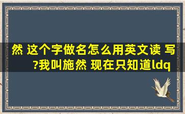 然 这个字做名怎么用英文读 写 ?我叫施然 现在只知道“施”读 Shih