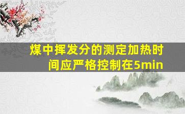 煤中挥发分的测定加热时间应严格控制在5min。