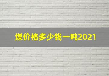 煤价格多少钱一吨2021 