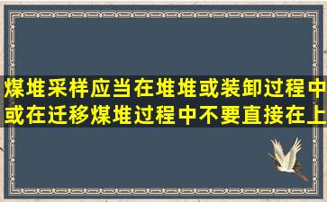 煤堆采样应当在堆堆或装卸过程中或在迁移煤堆过程中不要直接在上