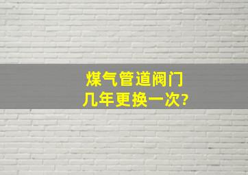 煤气管道阀门几年更换一次?