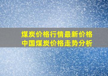 煤炭价格行情最新价格(中国煤炭价格走势分析)